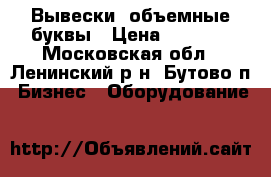 Вывески, объемные буквы › Цена ­ 6 500 - Московская обл., Ленинский р-н, Бутово п. Бизнес » Оборудование   